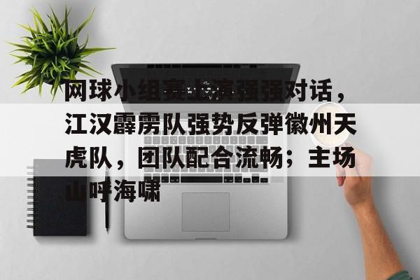 网球小组赛上演强强对话，江汉霹雳队强势反弹徽州天虎队，团队配合流畅；主场山呼海啸的简单介绍