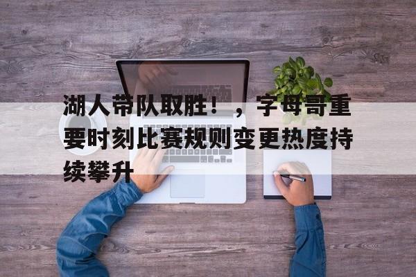 湖人带队取胜！，字母哥重要时刻比赛规则变更热度持续攀升(字母哥 湖人)-九游中国站