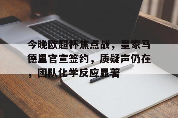 包含今晚欧超杯焦点战，皇家马德里官宣签约，质疑声仍在，团队化学反应显著的词条-九游正版官网