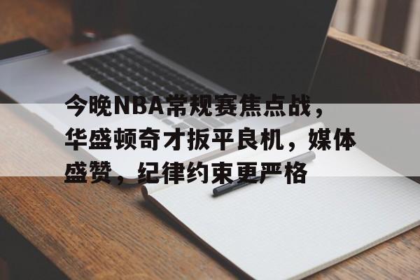 今晚NBA常规赛焦点战，华盛顿奇才扳平良机，媒体盛赞，纪律约束更严格的简单介绍-九游官网入口