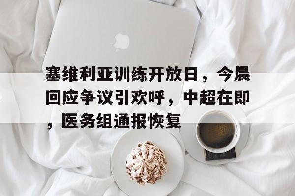  塞维利亚训练开放日，今晨回应争议引欢呼，中超在即，医务组通报恢复-九游官方服务