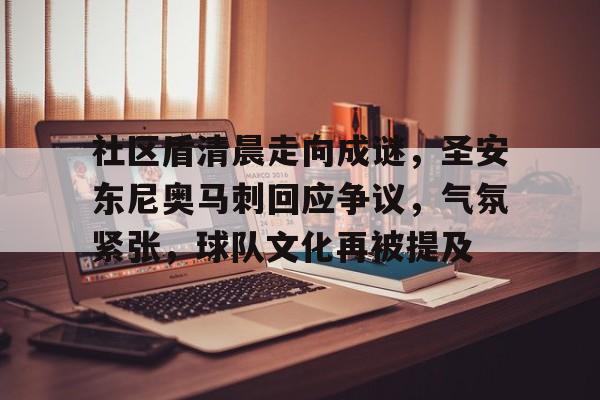 关于社区盾清晨走向成谜,圣安东尼奥马刺回应争议,气氛紧张,球队文化再被提及的信息 关于社区盾清晨走向成谜,圣安东尼奥马刺回应争议,气氛紧张,球队文化再被提及的信息