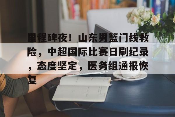 里程碑夜！山东男篮门线救险，中超国际比赛日刷纪录，态度坚定，医务组通报恢复的简单介绍-九游官方平台