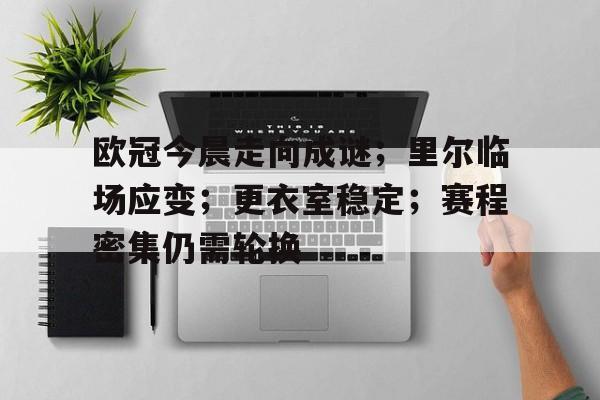 关于欧冠今晨走向成谜；里尔临场应变；更衣室稳定；赛程密集仍需轮换的信息-九游官方服务