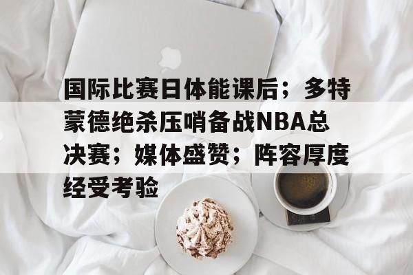 包含国际比赛日体能课后；多特蒙德绝杀压哨备战NBA总决赛；媒体盛赞；阵容厚度经受考验的词条